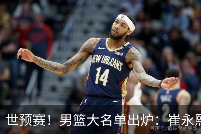 世预赛！男篮大名单出炉：崔永熙落选 胡明轩入选