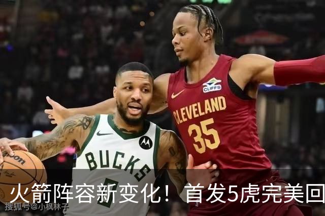 火箭阵容新变化！首发5虎完美回归，2位新援上位，西决中锋位置不稳？