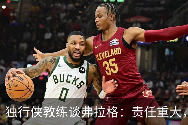 独行侠教练谈弗拉格：责任重大，助他飞向星辰大海！