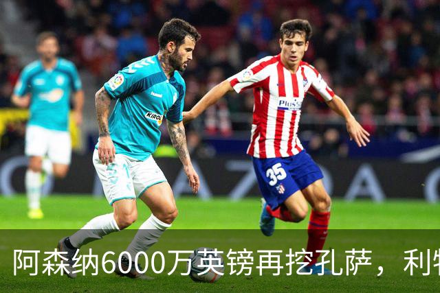 阿森纳6000万英镑再挖孔萨，利物浦半路截胡恐变转会闹剧