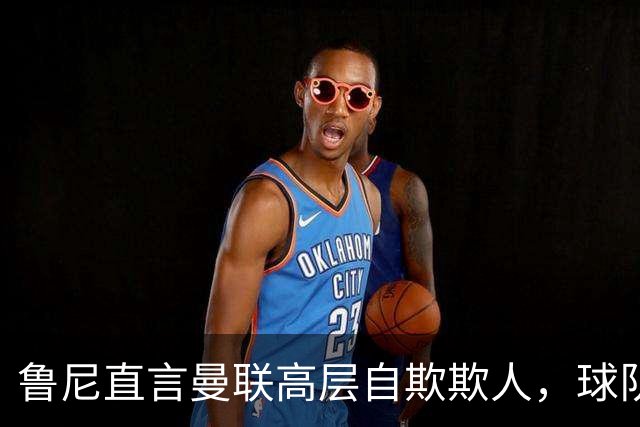 鲁尼直言曼联高层自欺欺人，球队如同无头苍蝇